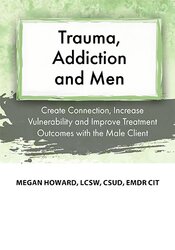 Megan Howard - Trauma, Addiction and Men - Create Connection, Increase Vulnerability and Improve Treatment Outcomes with the Male Client
